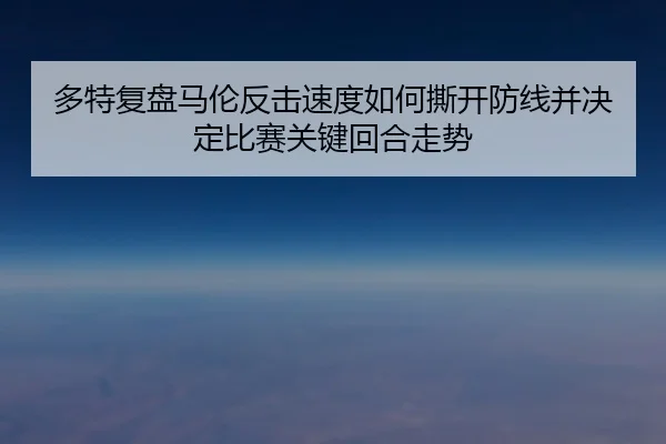 多特复盘马伦反击速度如何撕开防线并决定比赛关键回合走势