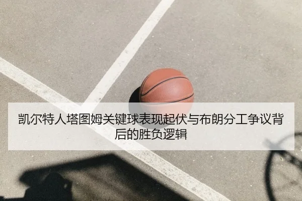 凯尔特人塔图姆关键球表现起伏与布朗分工争议背后的胜负逻辑