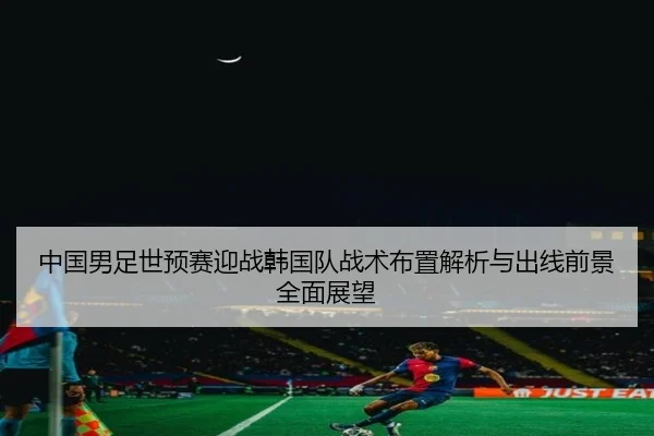 中国男足世预赛迎战韩国队战术布置解析与出线前景全面展望