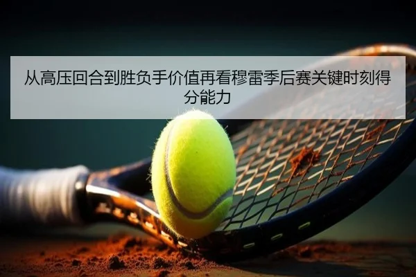 从高压回合到胜负手价值再看穆雷季后赛关键时刻得分能力