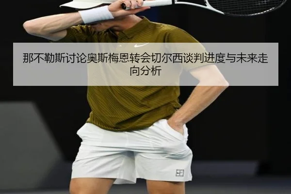 那不勒斯讨论奥斯梅恩转会切尔西谈判进度与未来走向分析