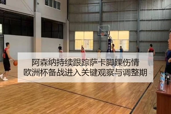 阿森纳持续跟踪萨卡脚踝伤情 欧洲杯备战进入关键观察与调整期