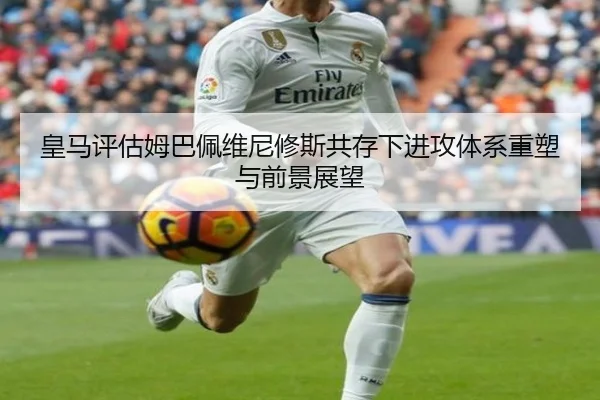 皇马评估姆巴佩维尼修斯共存下进攻体系重塑与前景展望